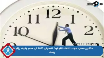 «تغيير مهم» موعد انتهاء التوقيت الصيفي 2025 في مصر وكيف يؤثر على يومك